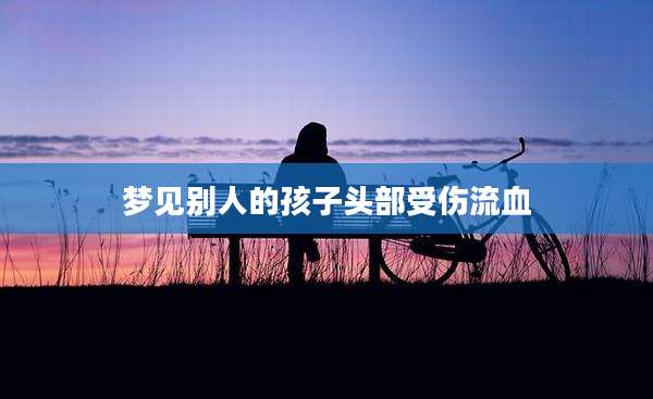 梦见别人的孩子头部受伤流血