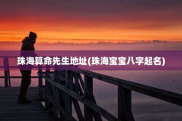 珠海算命先生地址(珠海宝宝八字起名)