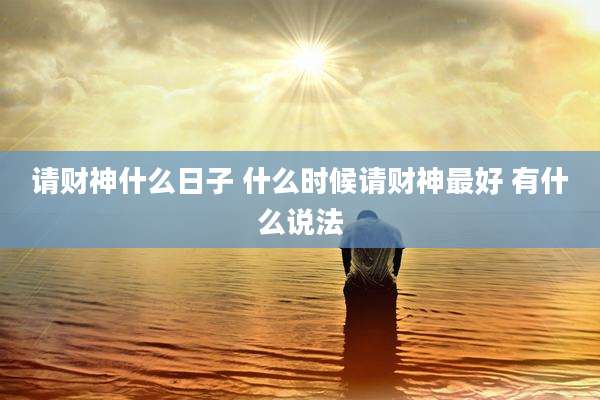 请财神什么日子 什么时候请财神最好 有什么说法