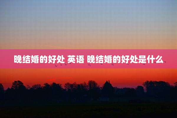 晚结婚的好处 英语 晚结婚的好处是什么