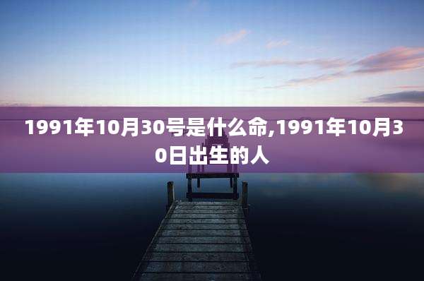 1991年10月30号是什么命,1991年10月30日出生的人