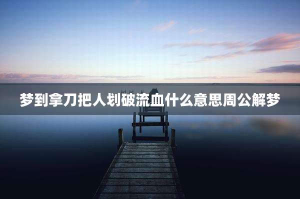 梦到拿刀把人划破流血什么意思周公解梦