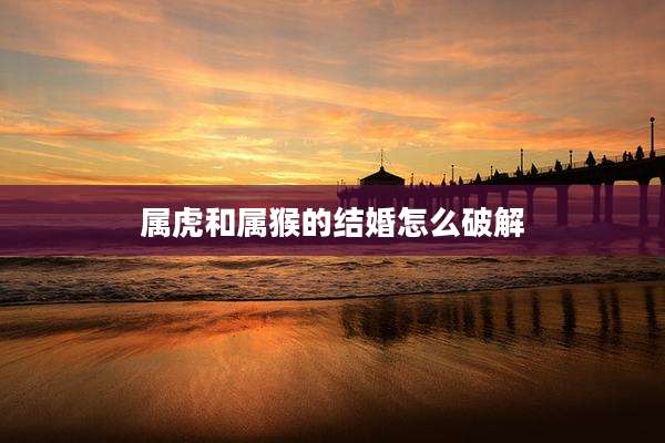 属虎和属猴的结婚怎么破解