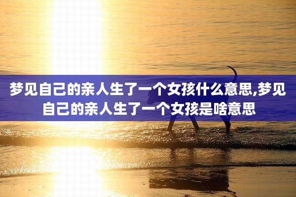 梦见自己的亲人生了一个女孩什么意思,梦见自己的亲人生了一个女孩是啥意思