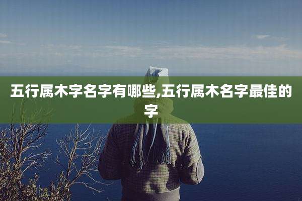五行属木字名字有哪些,五行属木名字最佳的字