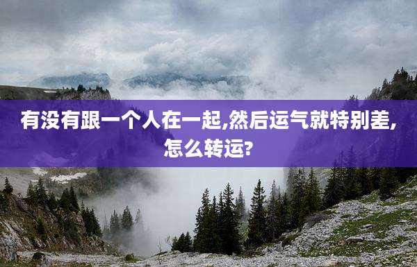 有没有跟一个人在一起,然后运气就特别差,怎么转运?