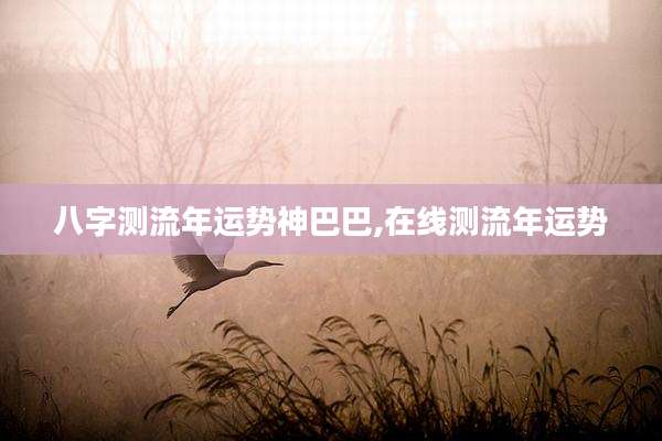 八字测流年运势神巴巴,在线测流年运势