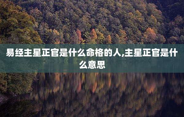 易经主星正官是什么命格的人,主星正官是什么意思
