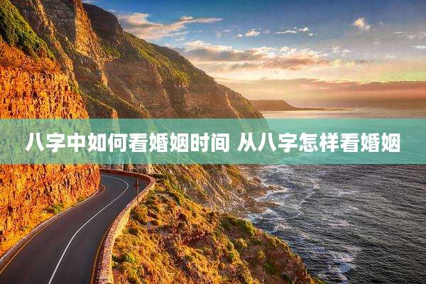 八字中如何看婚姻时间 从八字怎样看婚姻