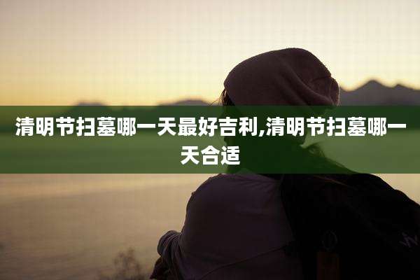 清明节扫墓哪一天最好吉利,清明节扫墓哪一天合适