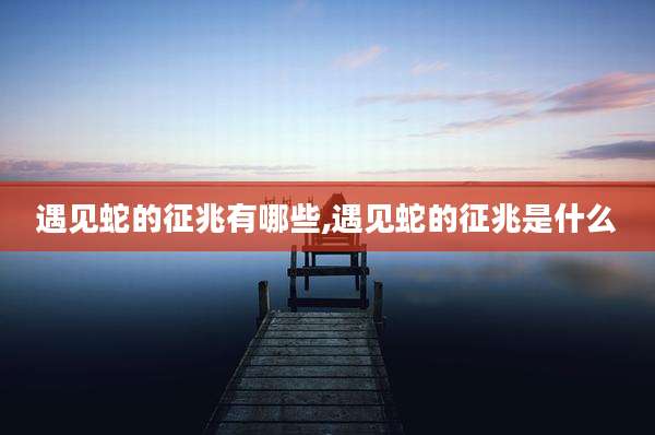 遇见蛇的征兆有哪些,遇见蛇的征兆是什么