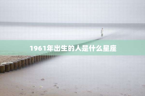 1961年出生的人是什么星座