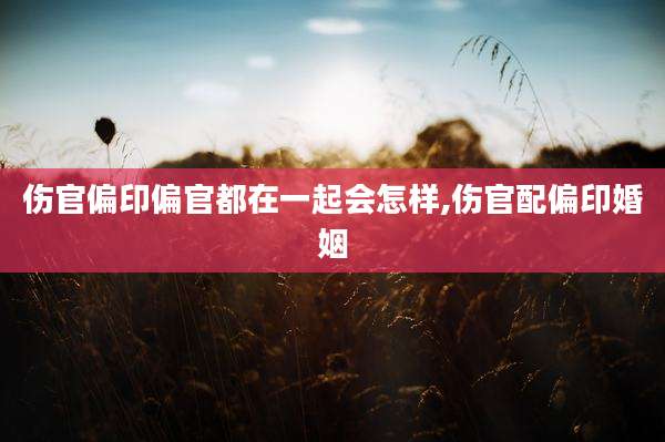 伤官偏印偏官都在一起会怎样,伤官配偏印婚姻