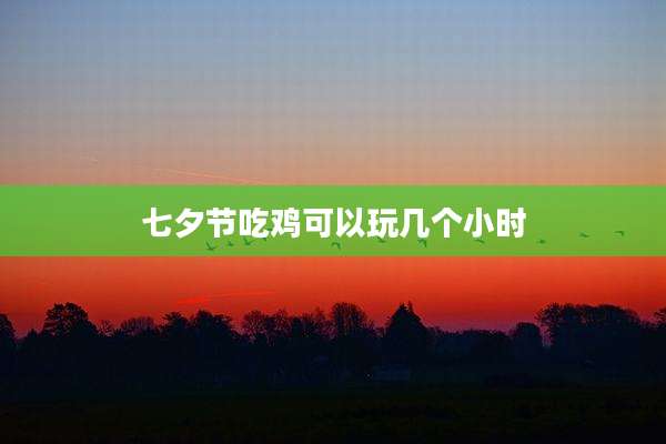 七夕节吃鸡可以玩几个小时