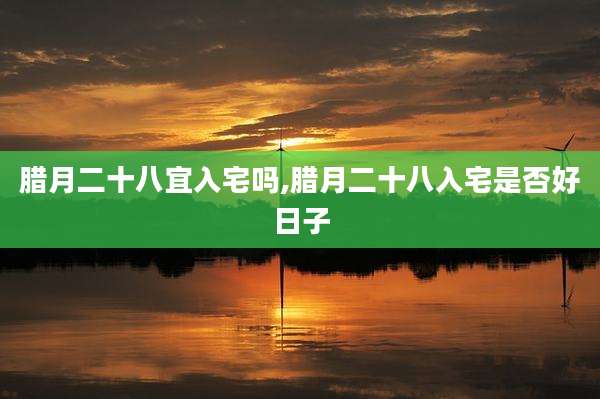 腊月二十八宜入宅吗,腊月二十八入宅是否好日子