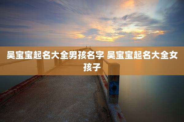 吴宝宝起名大全男孩名字 吴宝宝起名大全女孩子