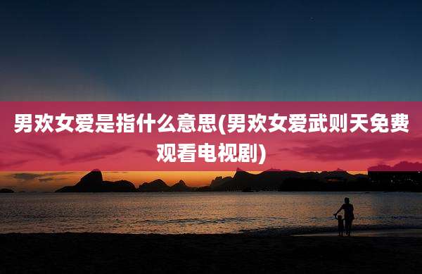 男欢女爱是指什么意思(男欢女爱武则天免费观看电视剧)