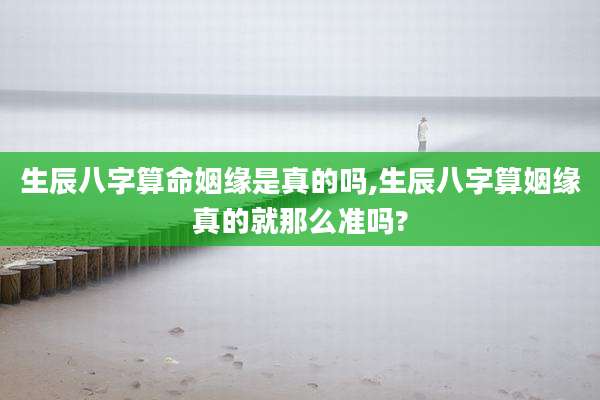 生辰八字算命姻缘是真的吗,生辰八字算姻缘真的就那么准吗?