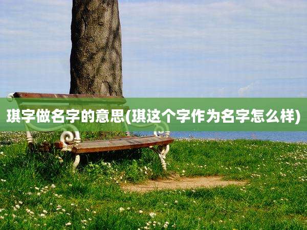 琪字做名字的意思(琪这个字作为名字怎么样)