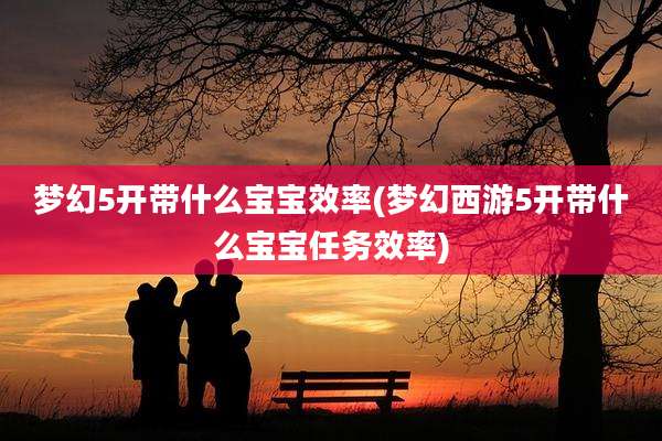 梦幻5开带什么宝宝效率(梦幻西游5开带什么宝宝任务效率)