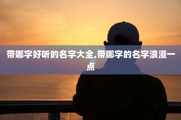 带娜字好听的名字大全,带娜字的名字浪漫一点