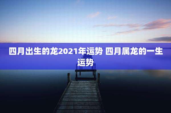 四月出生的龙2021年运势 四月属龙的一生运势