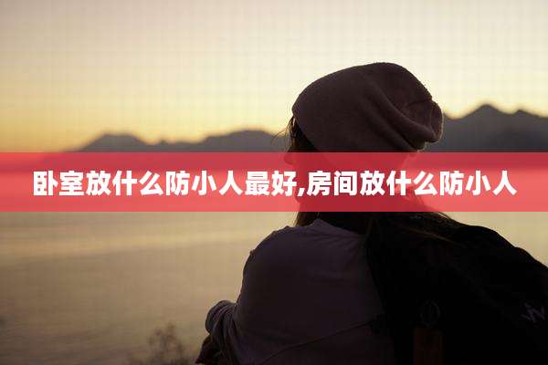 卧室放什么防小人最好,房间放什么防小人