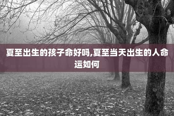夏至出生的孩子命好吗,夏至当天出生的人命运如何