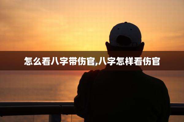 怎么看八字带伤官,八字怎样看伤官