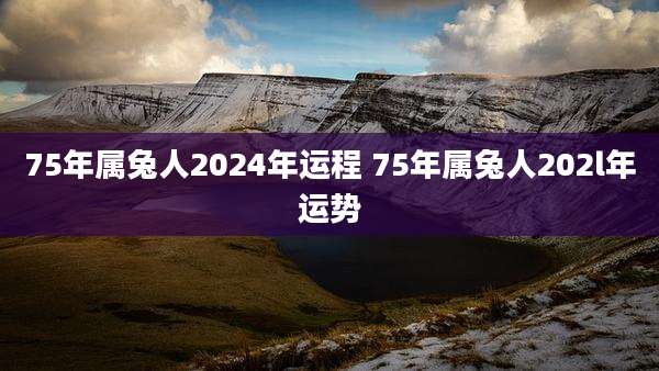 75年属兔人2024年运程 75年属兔人202l年运势