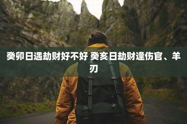癸卯日遇劫财好不好 癸亥日劫财逢伤官、羊刃