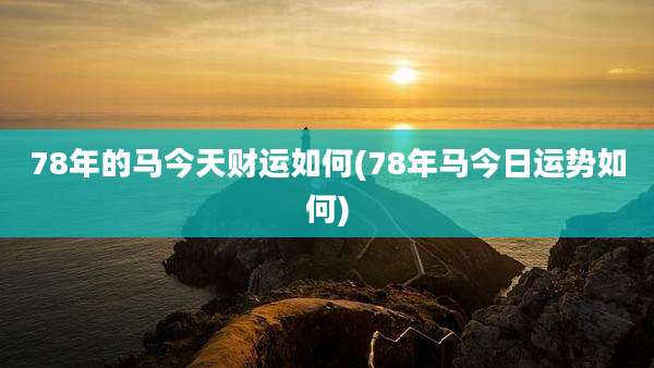 78年的马今天财运如何(78年马今日运势如何)