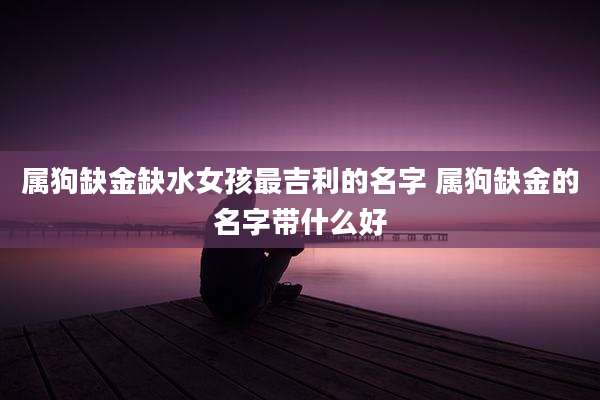 属狗缺金缺水女孩最吉利的名字 属狗缺金的名字带什么好