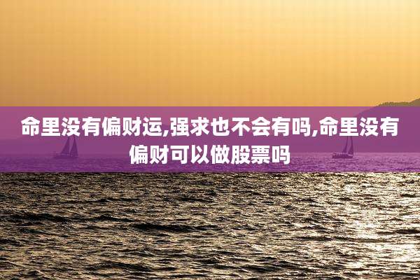 命里没有偏财运,强求也不会有吗,命里没有偏财可以做股票吗