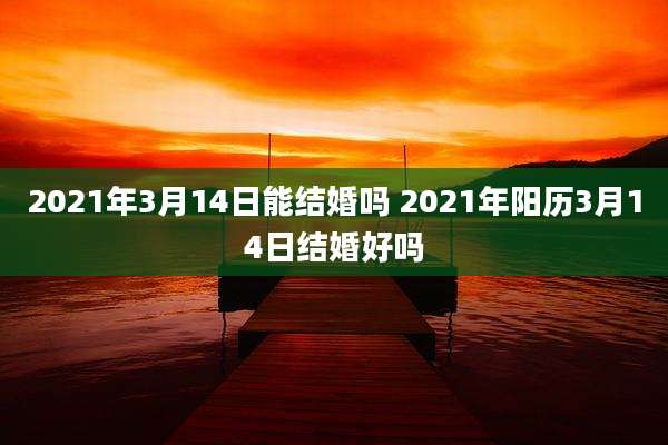 2021年3月14日能结婚吗 2021年阳历3月14日结婚好吗