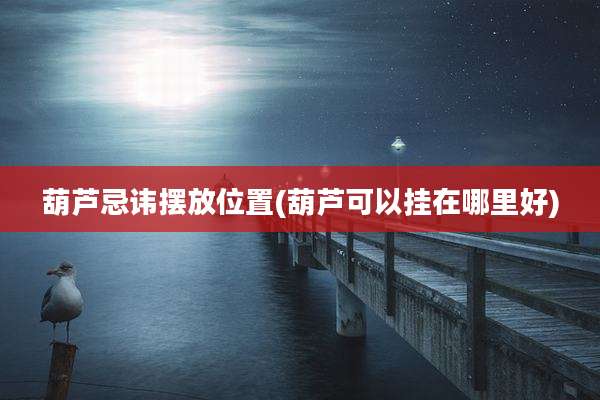 葫芦忌讳摆放位置(葫芦可以挂在哪里好)