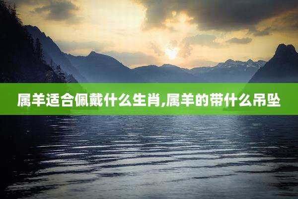 属羊适合佩戴什么生肖,属羊的带什么吊坠