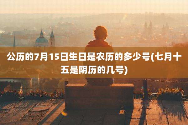公历的7月15日生日是农历的多少号(七月十五是阴历的几号)