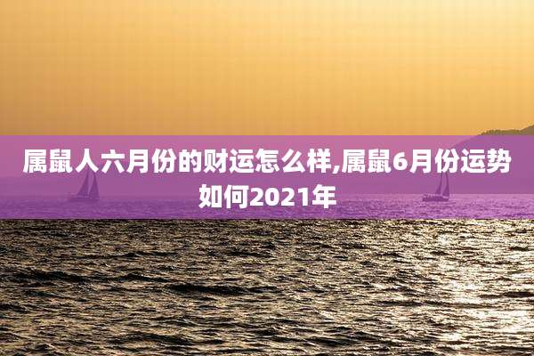 属鼠人六月份的财运怎么样,属鼠6月份运势如何2021年