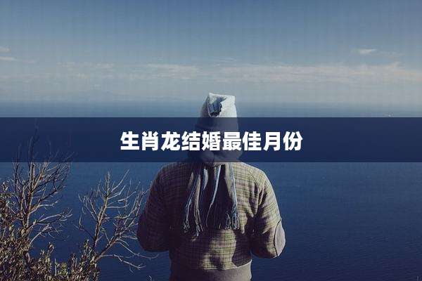 生肖龙结婚最佳月份