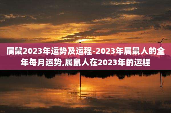 属鼠2023年运势及运程-2023年属鼠人的全年每月运势,属鼠人在2023年的运程
