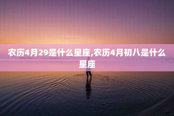 农历4月29是什么星座,农历4月初八是什么星座