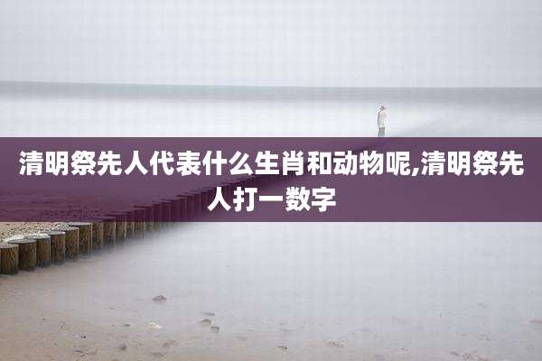清明祭先人代表什么生肖和动物呢,清明祭先人打一数字