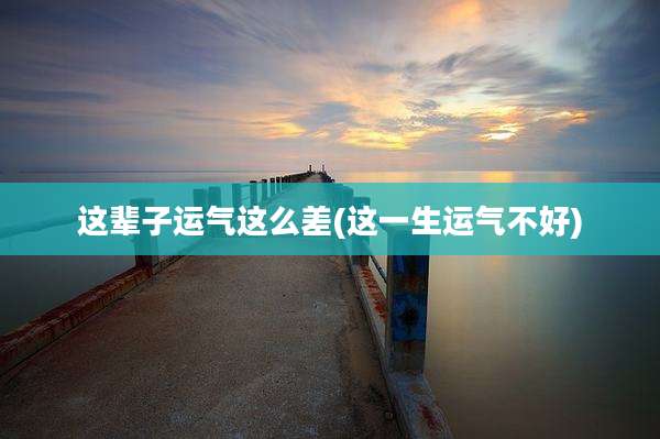 这辈子运气这么差(这一生运气不好)