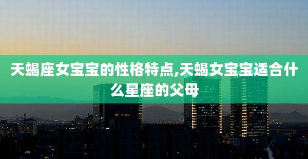 天蝎座女宝宝的性格特点,天蝎女宝宝适合什么星座的父母