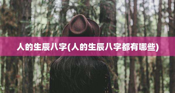 人的生辰八字(人的生辰八字都有哪些)