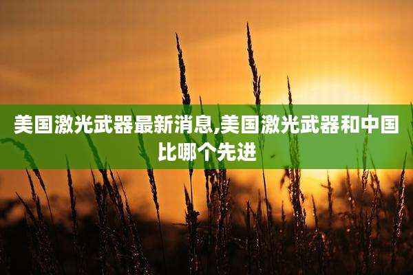 美国激光武器最新消息,美国激光武器和中国比哪个先进