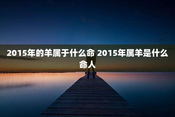 2015年的羊属于什么命 2015年属羊是什么命人