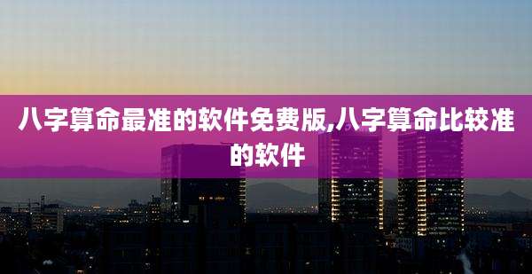 八字算命最准的软件免费版,八字算命比较准的软件
