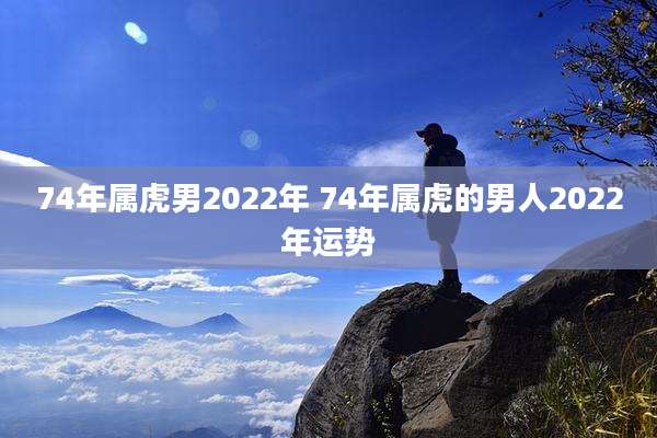 74年属虎男2022年 74年属虎的男人2022年运势